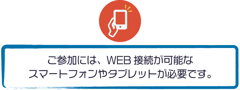 ご参加には、WEB接続が可能なスマートフォンやタブレットが必要です。